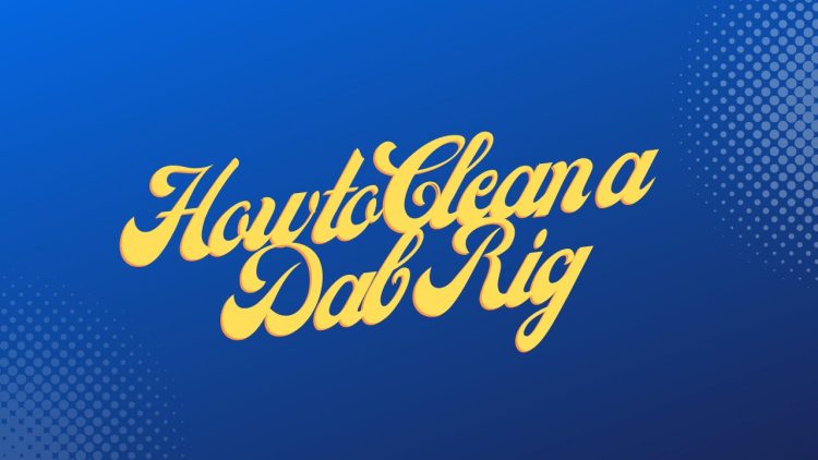 How to Clean a Dab Rig: The Complete Guide